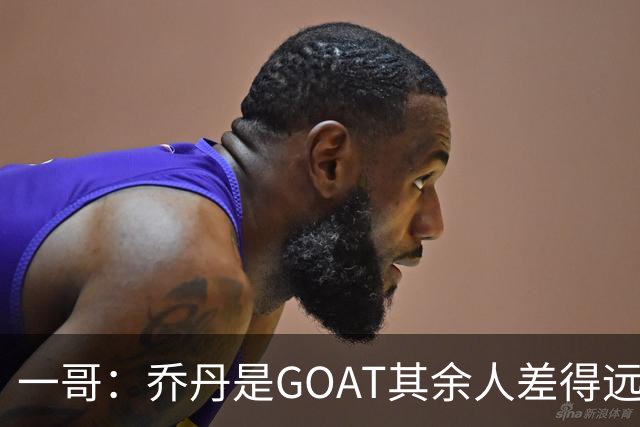 一哥：乔丹是GOAT其余人差得远 第二我选科比因詹姆斯跳投不稳