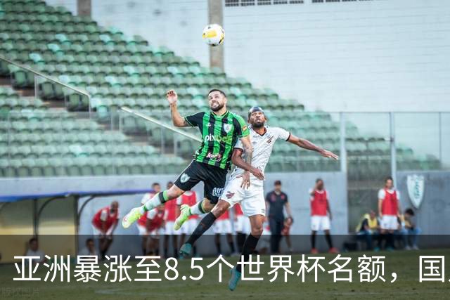 亚洲暴涨至8.5个世界杯名额，国足依旧出局，残酷真相没人敢说